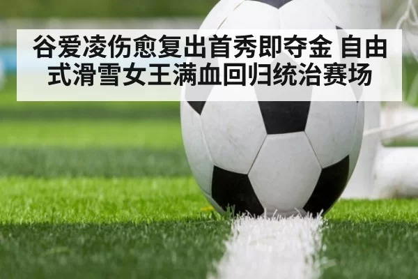 谷爱凌伤愈复出首秀即夺金 自由式滑雪女王满血回归统治赛场