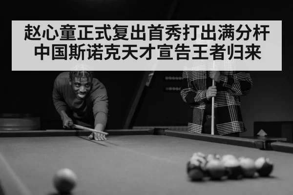 赵心童正式复出首秀打出满分杆中国斯诺克天才宣告王者归来