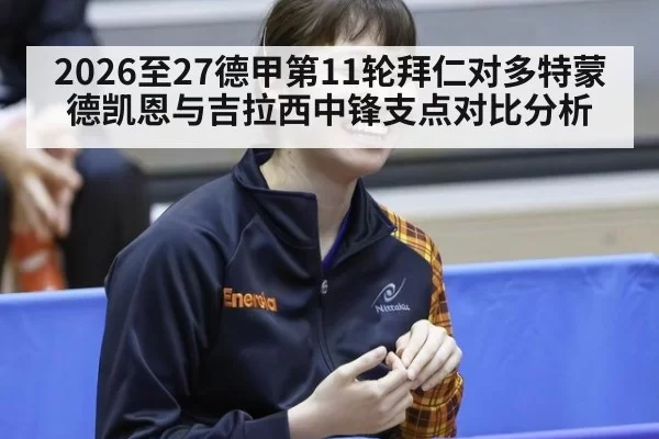 2026至27德甲第11轮拜仁对多特蒙德凯恩与吉拉西中锋支点对比分析